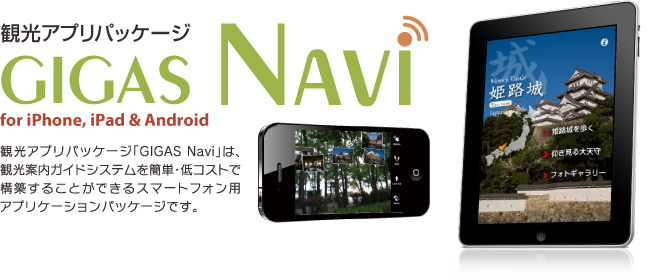 観光アプリパッケージ「GIGAS NAVI」for iPhone, iPad, Android／観光アプリパッケージ「GIGAS Navi」は、観光案内ガイドシステムを簡単・低コストで構築することができるスマートフォン用アプリケーションパッケージです。