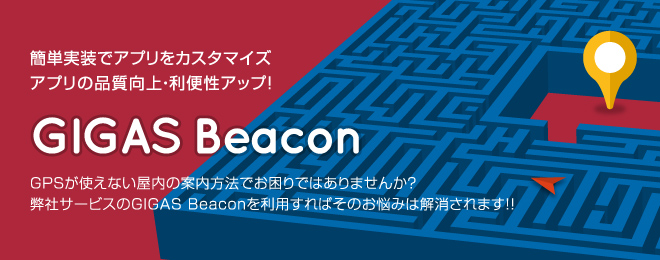 簡単実装でアプリをカスタマイズ／アプリの品質向上・利便性アップ！「GIGAS Beacon」GPSが使えない屋内の案内方法でお困りではありませんか？弊社サービスのGIGAS Beaconを利用すればそのお悩みは解消されます！！